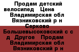 Продам детский велосипед › Цена ­ 2 000 - Владимирская обл., Вязниковский р-н, Серково (Большевысоковский с/с) д. Другое » Продам   . Владимирская обл.,Вязниковский р-н